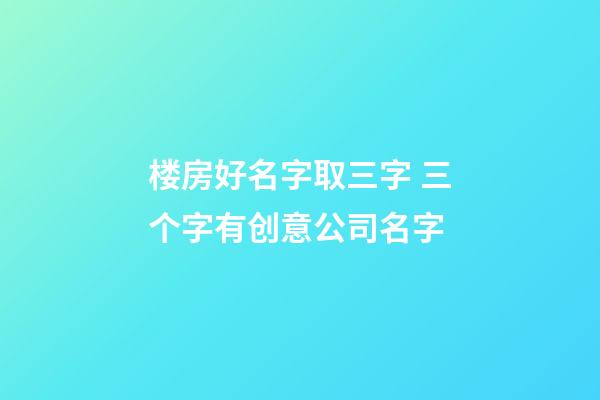 楼房好名字取三字 三个字有创意公司名字